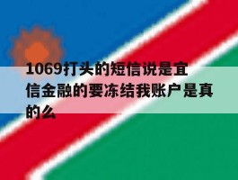 1069打头的短信说是宜信金融的要冻结我账户是真的么