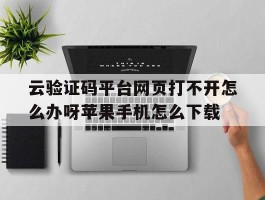 关于云验证码平台网页打不开怎么办呀苹果手机怎么下载的信息