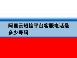 阿里云短信平台客服电话是多少号码