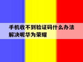 手机收不到验证码什么办法解决呢华为荣耀