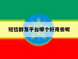 短信群发平台哪个好用些呢