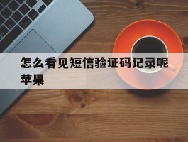 怎么看见短信验证码记录呢苹果的简单介绍