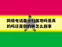 网络电话显示归属地吗是真的吗还是假的啊怎么回事