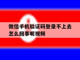 微信手机验证码登录不上去怎么回事呢视频