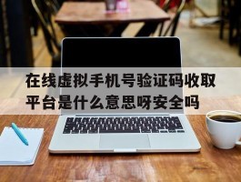 在线虚拟手机号验证码收取平台是什么意思呀安全吗