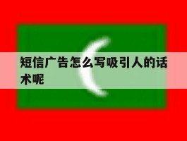 短信广告怎么写吸引人的话术呢