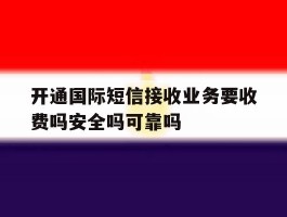 开通国际短信接收业务要收费吗安全吗可靠吗