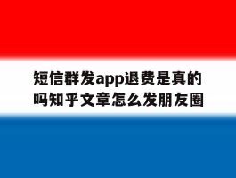 短信群发app退费是真的吗知乎文章怎么发朋友圈