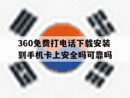360免费打电话下载安装到手机卡上安全吗可靠吗