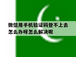 微信用手机验证码登不上去怎么办呀怎么解决呢