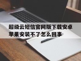 超级云短信官网版下载安卓苹果安装不了怎么回事