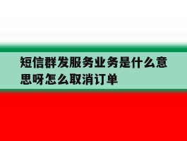 短信群发服务业务是什么意思呀怎么取消订单