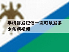手机群发短信一次可以发多少条啊视频