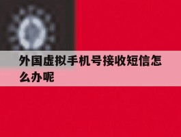 外国虚拟手机号接收短信怎么办呢
