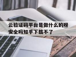 云验证码平台是做什么的呀安全吗知乎下载不了
