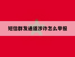 短信群发通道涉诈怎么举报