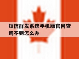 短信群发系统手机版官网查询不到怎么办