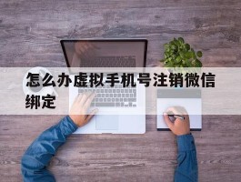 怎么办虚拟手机号注销微信绑定