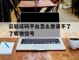 云验证码平台怎么登录不了了呢微信号