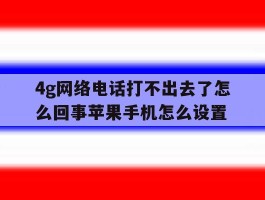 4g网络电话打不出去了怎么回事苹果手机怎么设置