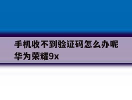 手机收不到验证码怎么办呢华为荣耀9x