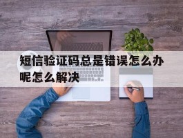 短信验证码总是错误怎么办呢怎么解决