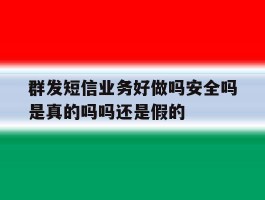 群发短信业务好做吗安全吗是真的吗吗还是假的