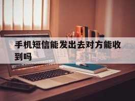 手机短信能发出去对方能收到吗