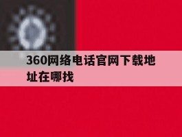 360网络电话官网下载地址在哪找