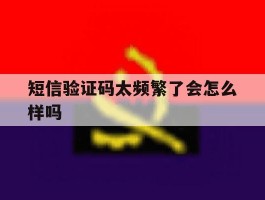 短信验证码太频繁了会怎么样吗