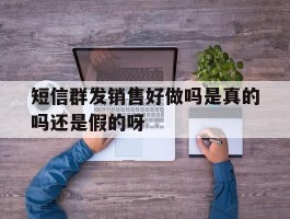 短信群发销售好做吗是真的吗还是假的呀