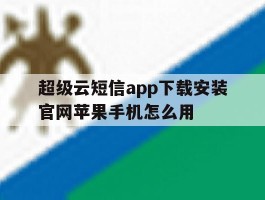 超级云短信app下载安装官网苹果手机怎么用