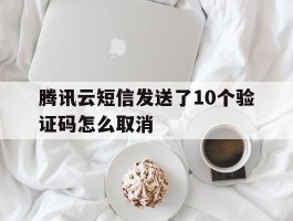 腾讯云短信发送了10个验证码怎么取消