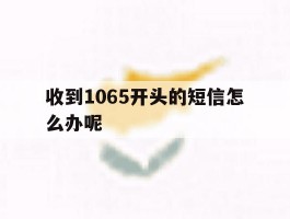 收到1065开头的短信怎么办呢