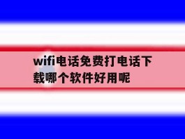 wifi电话免费打电话下载哪个软件好用呢