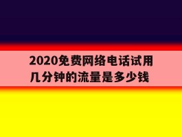2020免费网络电话试用几分钟的流量是多少钱