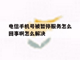 电信手机号被暂停服务怎么回事啊怎么解决