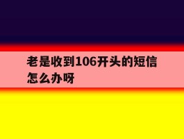 老是收到106开头的短信怎么办呀