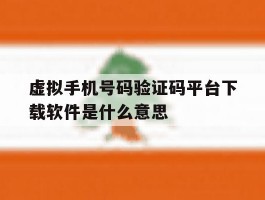 虚拟手机号码验证码平台下载软件是什么意思