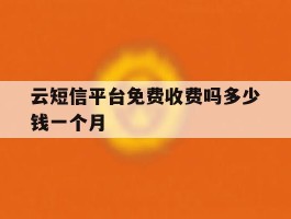云短信平台免费收费吗多少钱一个月