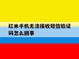 红米手机无法接收短信验证码怎么回事