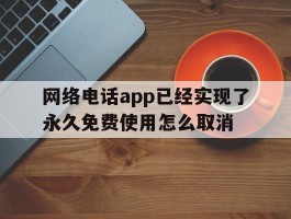 网络电话app已经实现了永久免费使用怎么取消