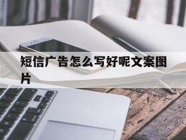 短信广告怎么写好呢文案图片的简单介绍