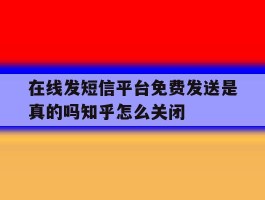 在线发短信平台免费发送是真的吗知乎怎么关闭