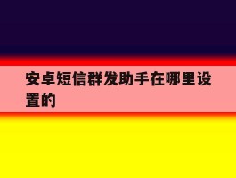 安卓短信群发助手在哪里设置的