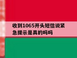 收到1065开头短信说紧急提示是真的吗吗