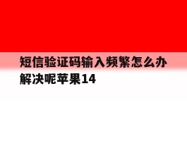 短信验证码输入频繁怎么办解决呢苹果14