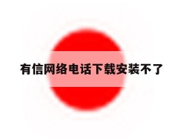 有信网络电话下载安装不了