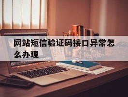 网站短信验证码接口异常怎么办理