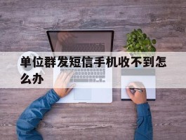 单位群发短信手机收不到怎么办